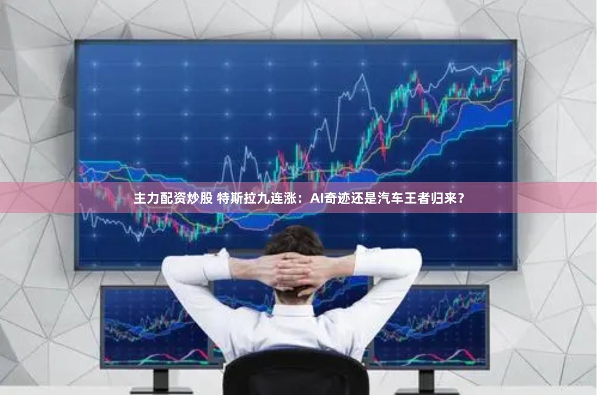 主力配资炒股 特斯拉九连涨：AI奇迹还是汽车王者归来？