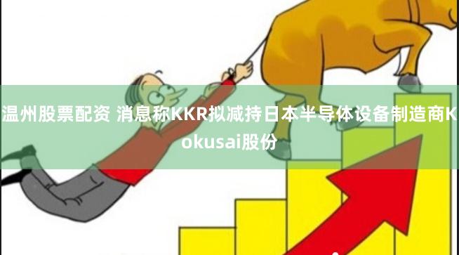 温州股票配资 消息称KKR拟减持日本半导体设备制造商Kokusai股份