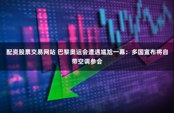 配资股票交易网站 巴黎奥运会遭遇尴尬一幕：多国宣布将自带空调参会