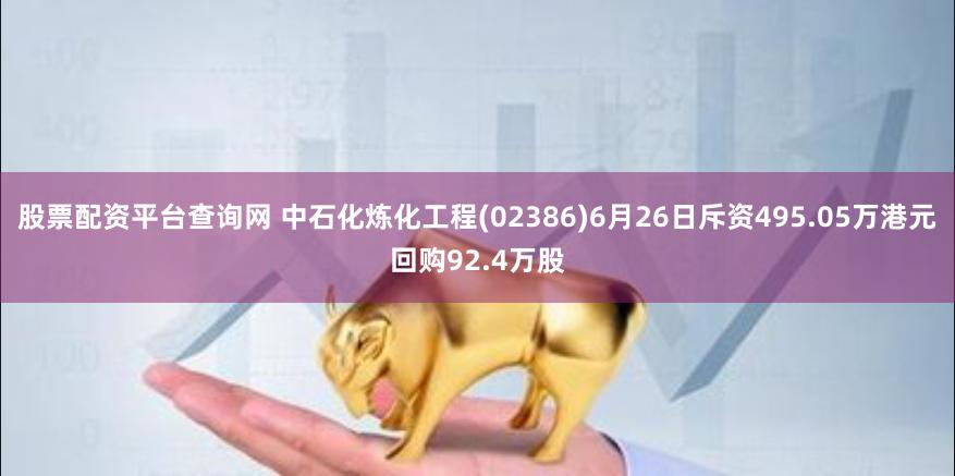 股票配资平台查询网 中石化炼化工程(02386)6月26日斥资495.05万港元回购92.4万股