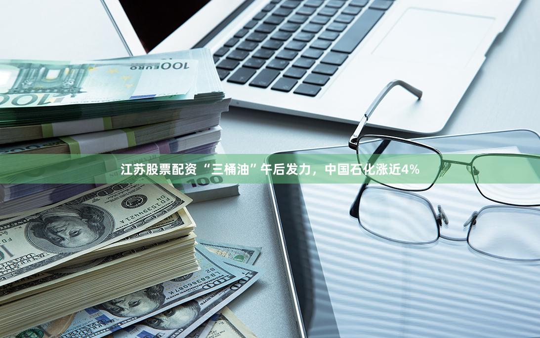 江苏股票配资 “三桶油”午后发力，中国石化涨近4%