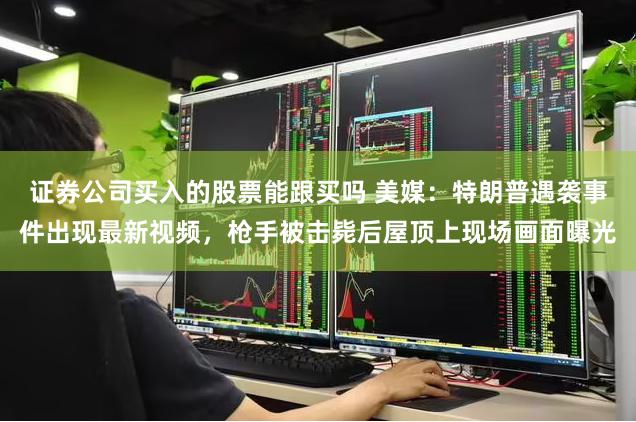 证券公司买入的股票能跟买吗 美媒：特朗普遇袭事件出现最新视频，枪手被击毙后屋顶上现场画面曝光