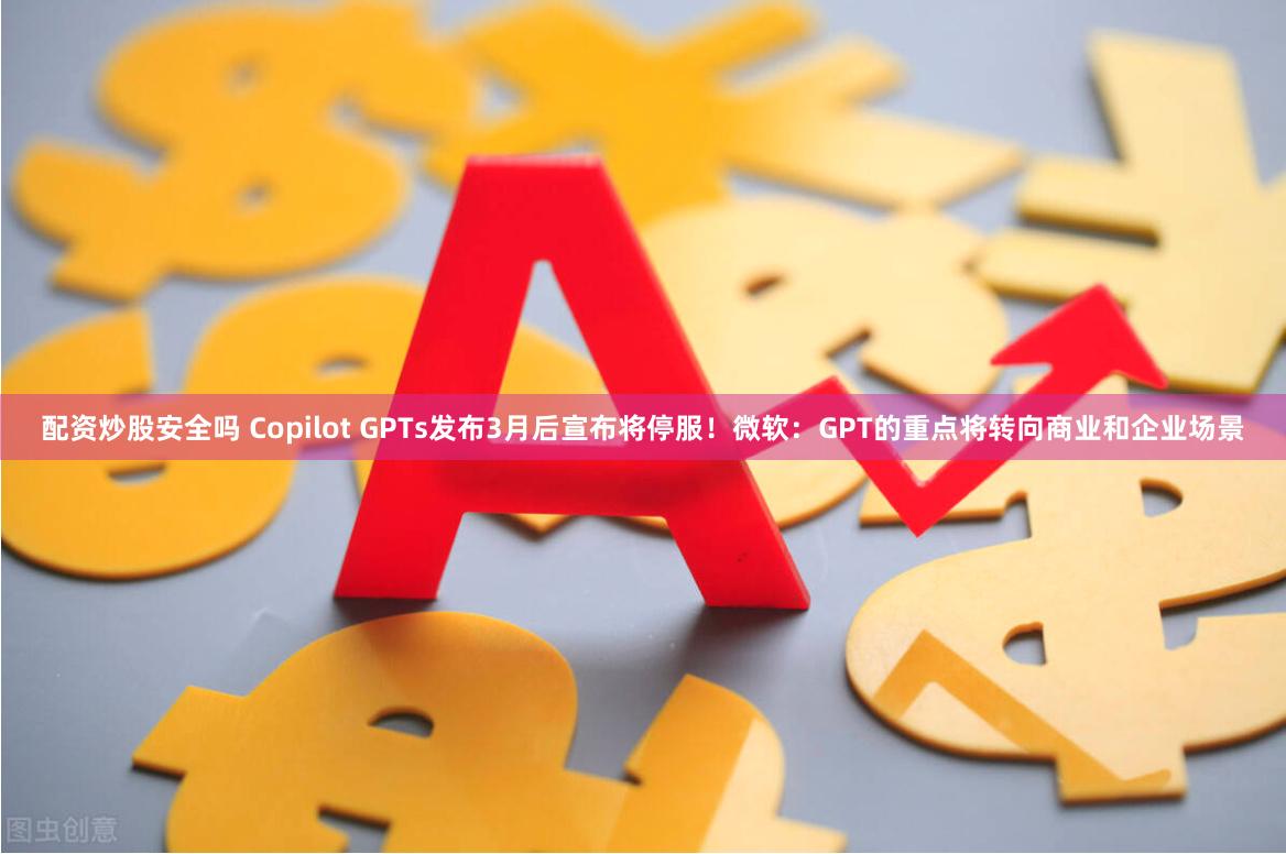 配资炒股安全吗 Copilot GPTs发布3月后宣布将停服！微软：GPT的重点将转向商业和企业场景
