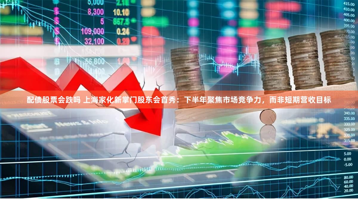 配债股票会跌吗 上海家化新掌门股东会首秀：下半年聚焦市场竞争力，而非短期营收目标