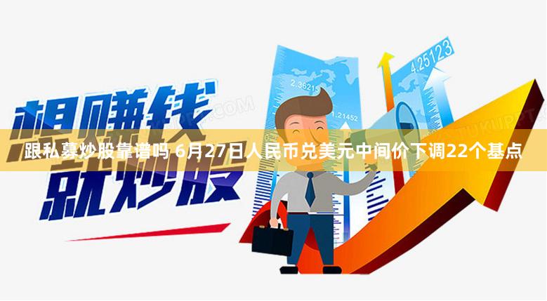 跟私募炒股靠谱吗 6月27日人民币兑美元中间价下调22个基点