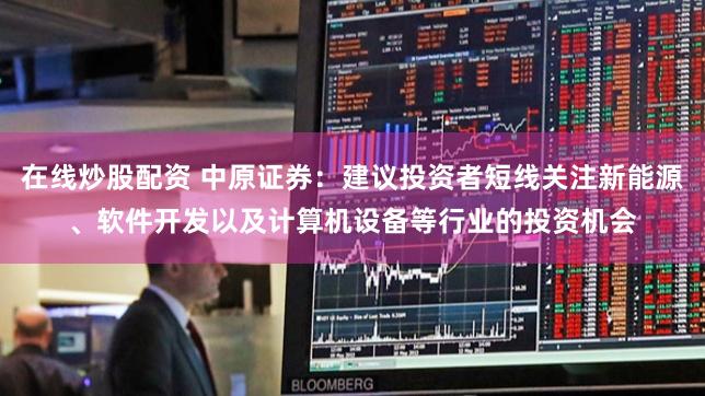 在线炒股配资 中原证券：建议投资者短线关注新能源、软件开发以及计算机设备等行业的投资机会
