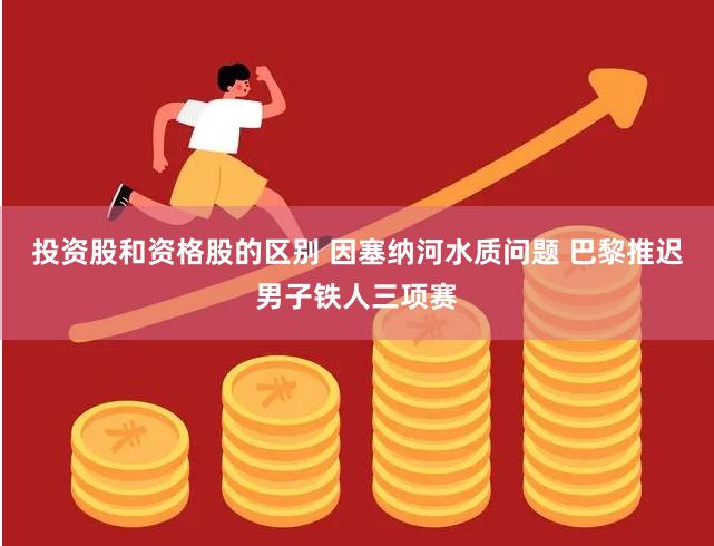 投资股和资格股的区别 因塞纳河水质问题 巴黎推迟男子铁人三项赛
