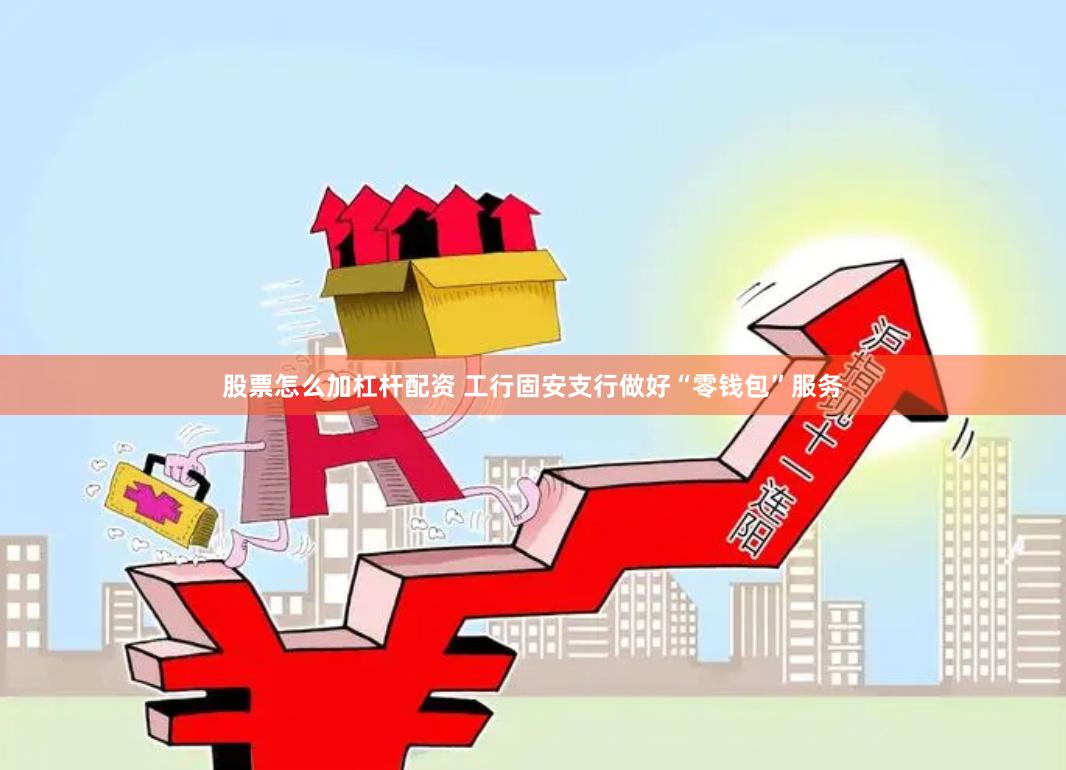 股票怎么加杠杆配资 工行固安支行做好“零钱包”服务