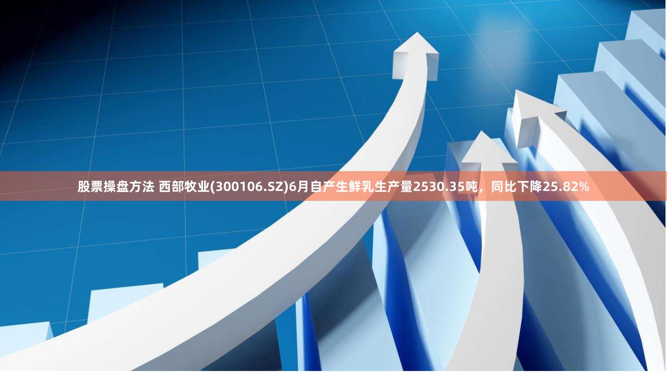 股票操盘方法 西部牧业(300106.SZ)6月自产生鲜乳生产量2530.35吨，同比下降25.82%