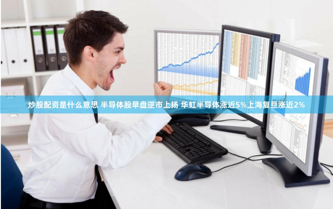 炒股配资是什么意思 半导体股早盘逆市上扬 华虹半导体涨近5%上海复旦涨近2%