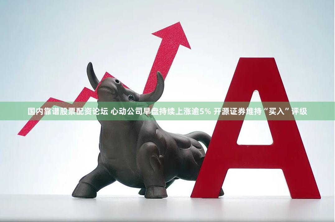 国内靠谱股票配资论坛 心动公司早盘持续上涨逾5% 开源证券维持“买入”评级