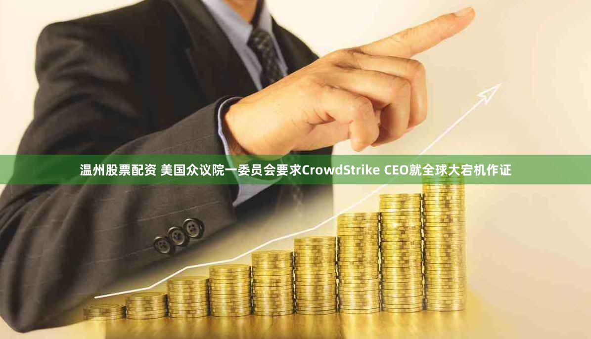 温州股票配资 美国众议院一委员会要求CrowdStrike CEO就全球大宕机作证