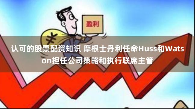 认可的股票配资知识 摩根士丹利任命Huss和Watson担任公司策略和执行联席主管