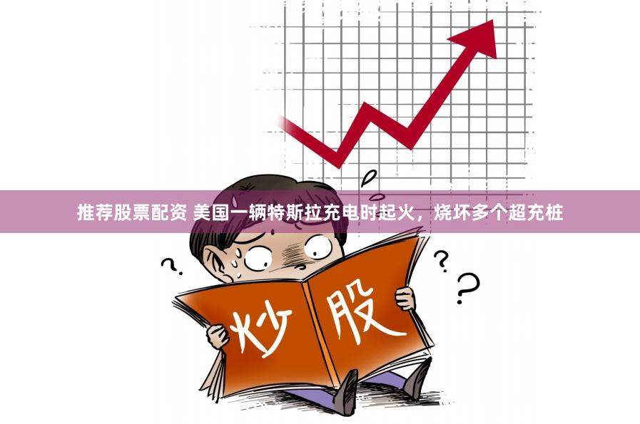 推荐股票配资 美国一辆特斯拉充电时起火，烧坏多个超充桩