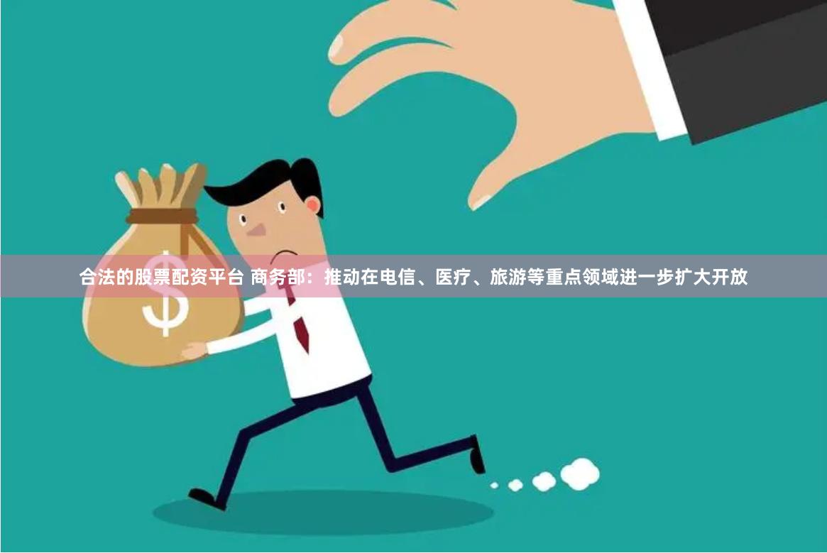 合法的股票配资平台 商务部：推动在电信、医疗、旅游等重点领域进一步扩大开放