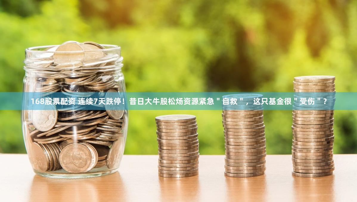 168股票配资 连续7天跌停！昔日大牛股松炀资源紧急＂自救＂，这只基金很＂受伤＂？