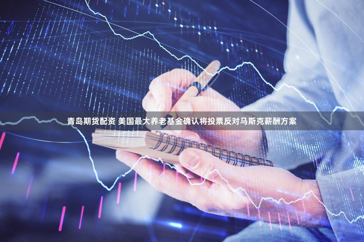 青岛期货配资 美国最大养老基金确认将投票反对马斯克薪酬方案