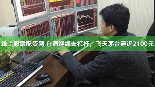 线上股票配资网 白酒继续去杠杆，飞天茅台逼近2100元