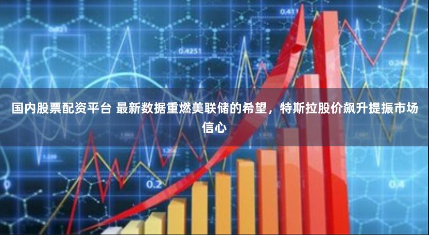 国内股票配资平台 最新数据重燃美联储的希望，特斯拉股价飙升提振市场信心