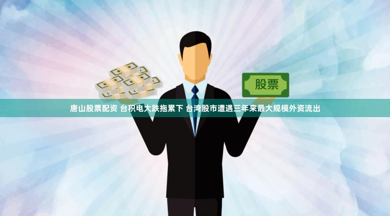 唐山股票配资 台积电大跌拖累下 台湾股市遭遇三年来最大规模外资流出