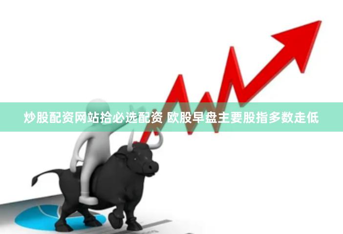 炒股配资网站拾必选配资 欧股早盘主要股指多数走低
