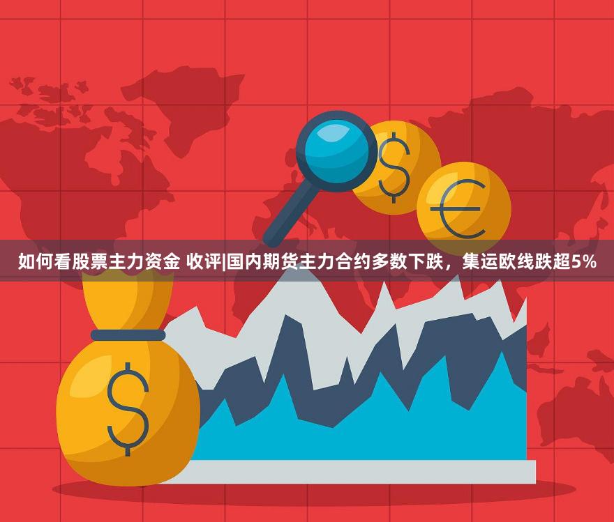 如何看股票主力资金 收评|国内期货主力合约多数下跌，集运欧线跌超5%