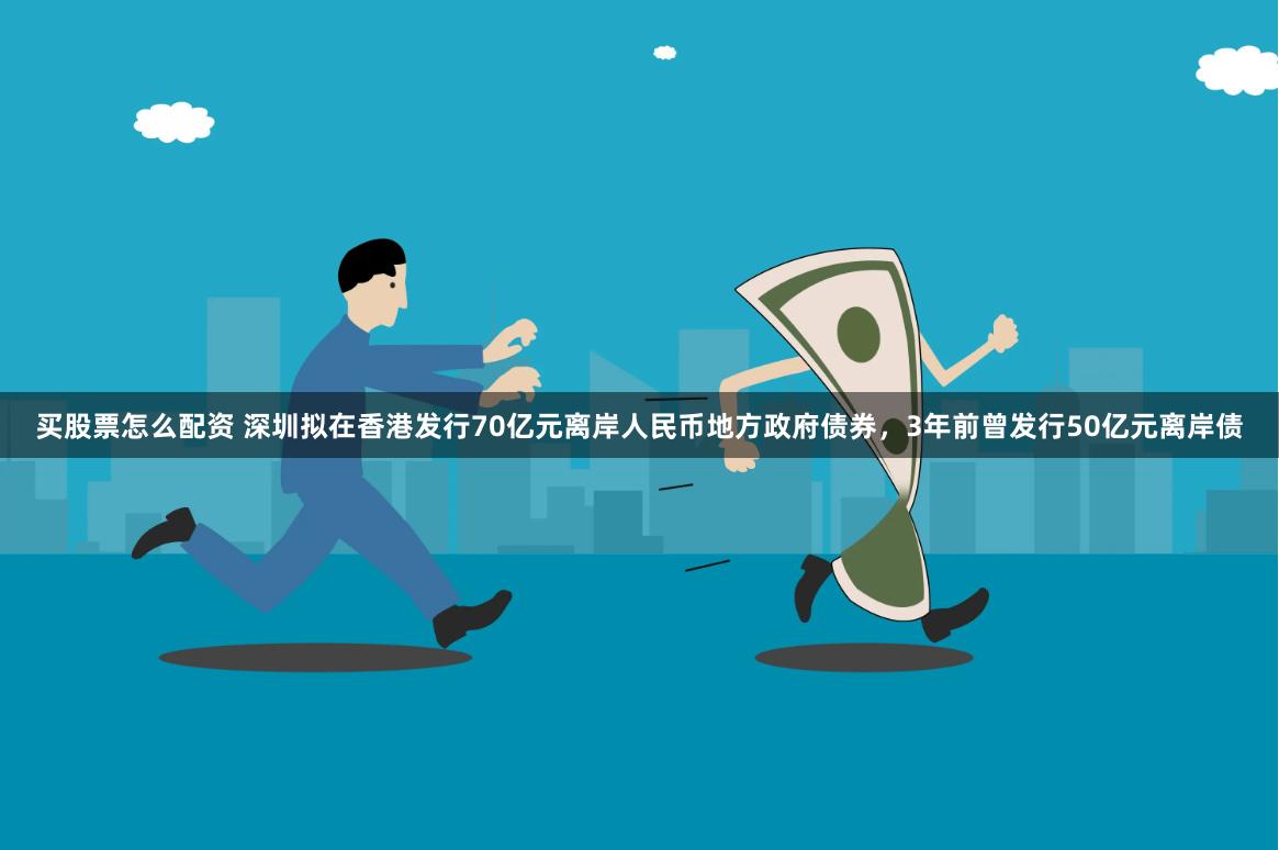 买股票怎么配资 深圳拟在香港发行70亿元离岸人民币地方政府债券，3年前曾发行50亿元离岸债