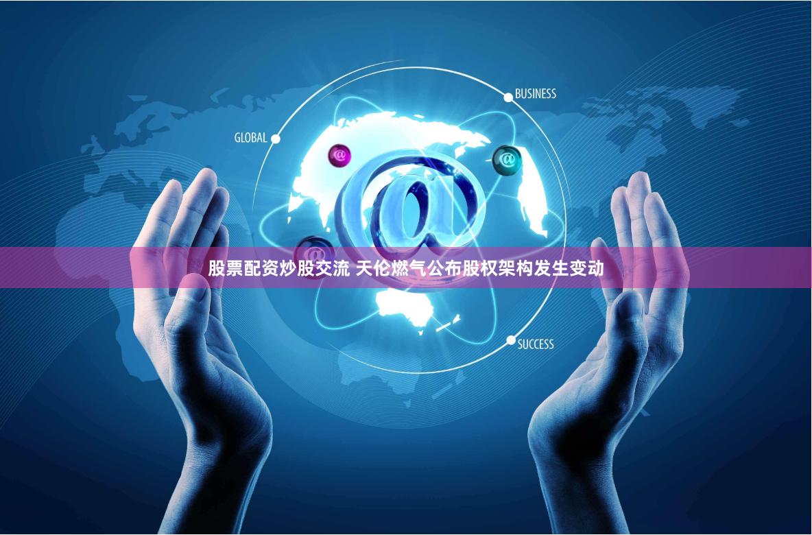 股票配资炒股交流 天伦燃气公布股权架构发生变动