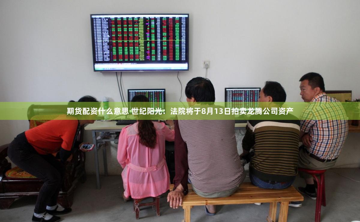 期货配资什么意思 世纪阳光：法院将于8月13日拍卖龙腾公司资产