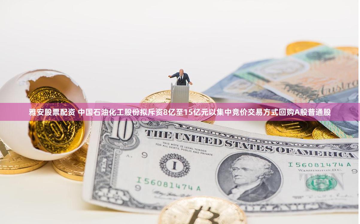 雅安股票配资 中国石油化工股份拟斥资8亿至15亿元以集中竞价交易方式回购A股普通股