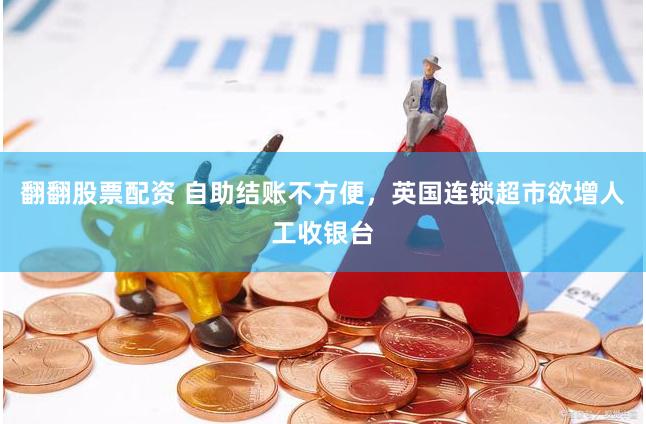 翻翻股票配资 自助结账不方便，英国连锁超市欲增人工收银台