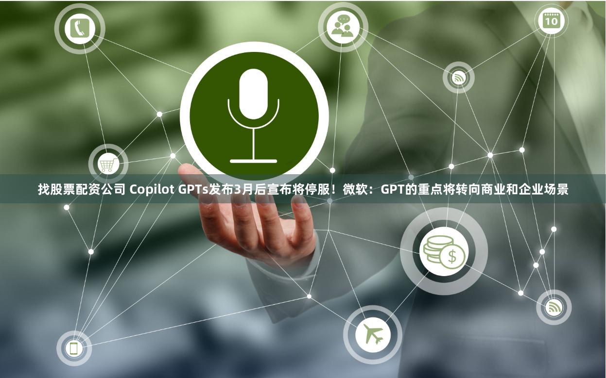 找股票配资公司 Copilot GPTs发布3月后宣布将停服！微软：GPT的重点将转向商业和企业场景