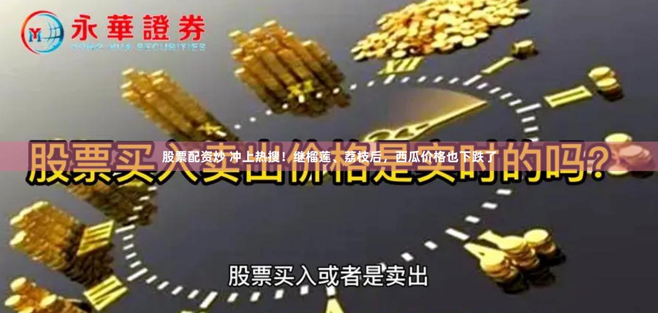 股票配资炒 冲上热搜！继榴莲、荔枝后，西瓜价格也下跌了