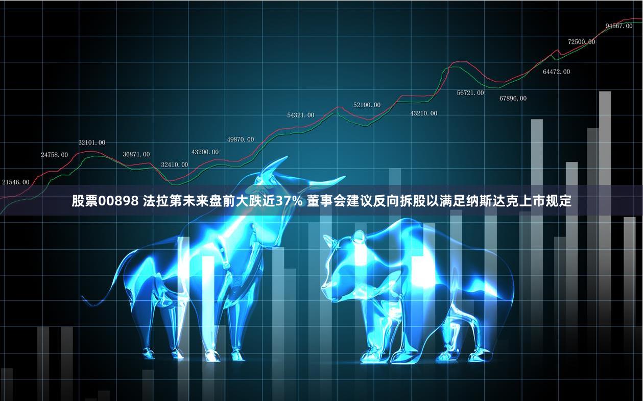 股票00898 法拉第未来盘前大跌近37% 董事会建议反向拆股以满足纳斯达克上市规定