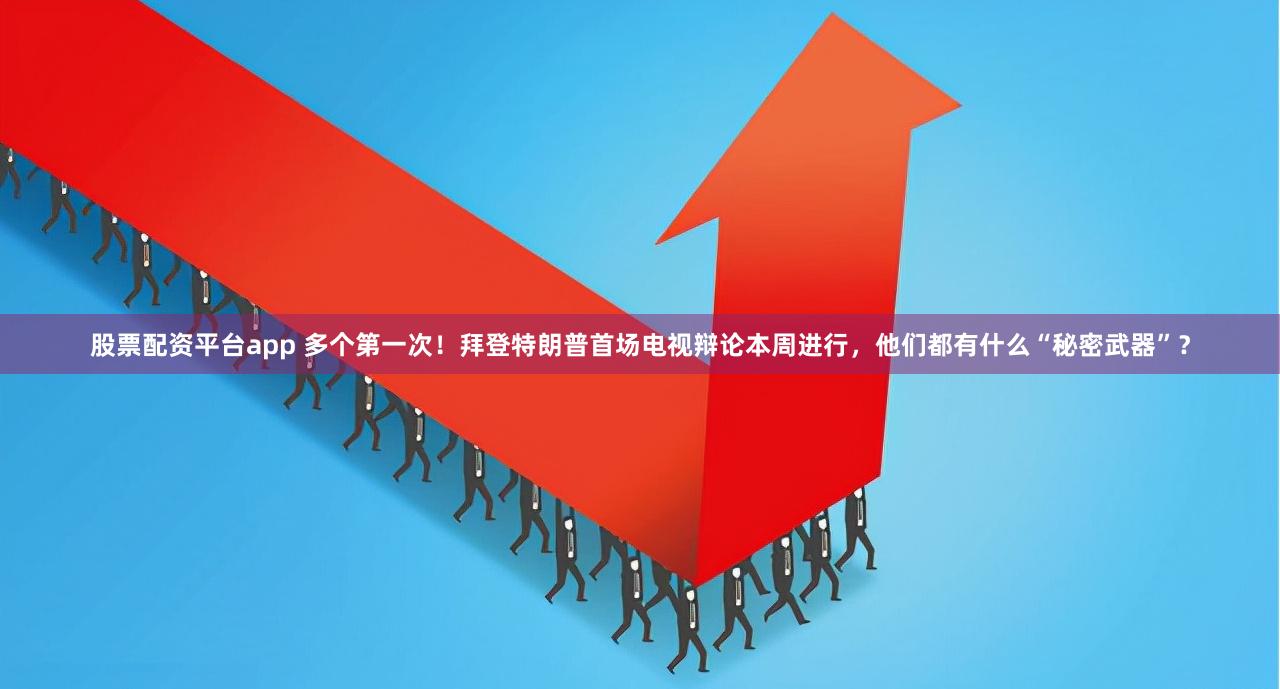 股票配资平台app 多个第一次！拜登特朗普首场电视辩论本周进行，他们都有什么“秘密武器”？