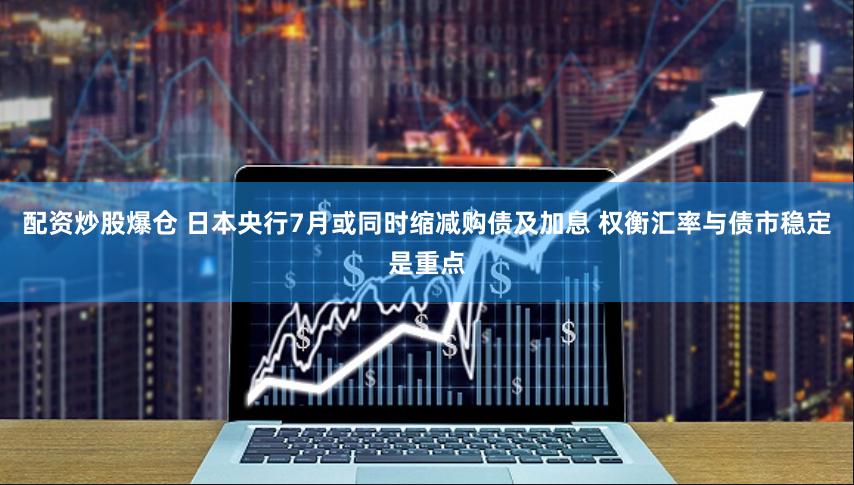 配资炒股爆仓 日本央行7月或同时缩减购债及加息 权衡汇率与债市稳定是重点