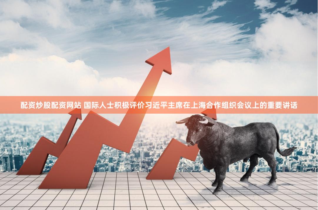 配资炒股配资网站 国际人士积极评价习近平主席在上海合作组织会议上的重要讲话