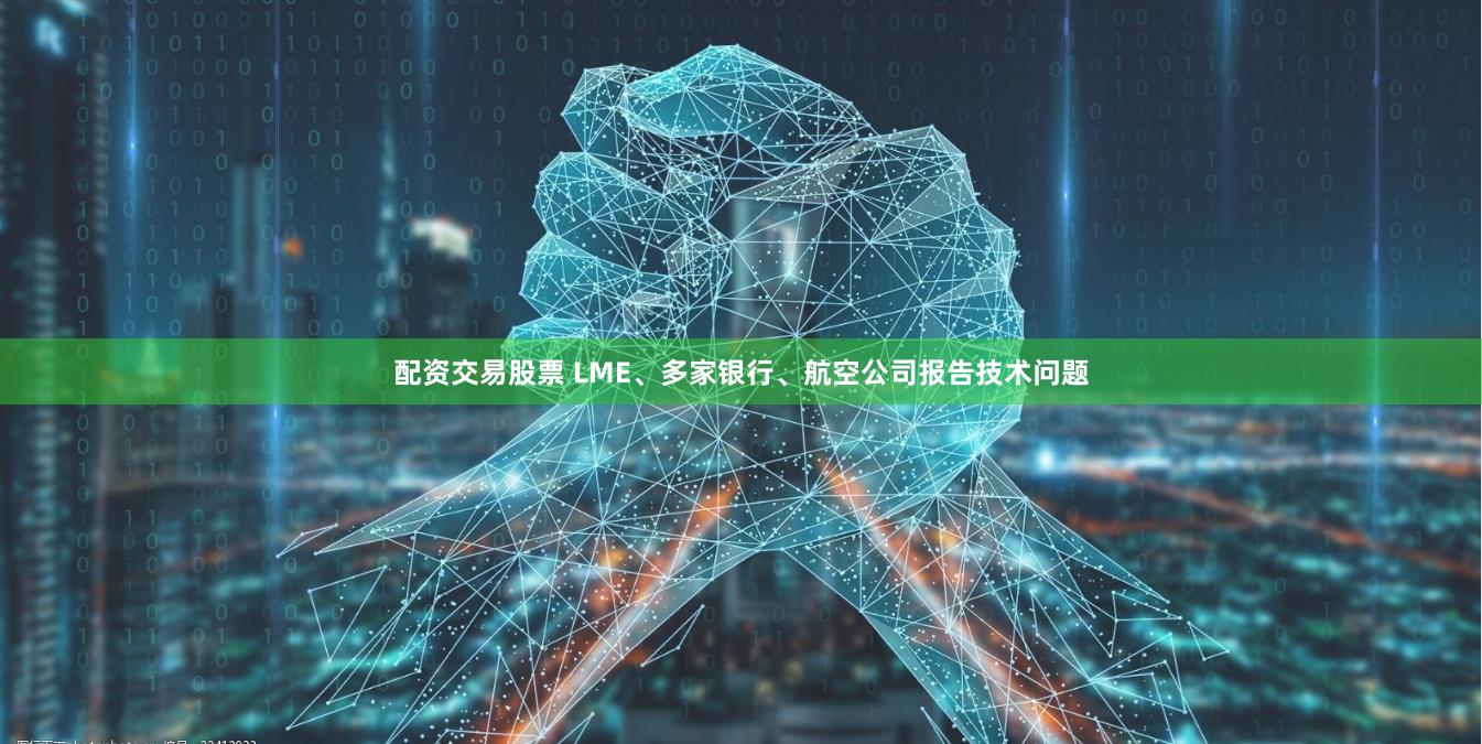 配资交易股票 LME、多家银行、航空公司报告技术问题