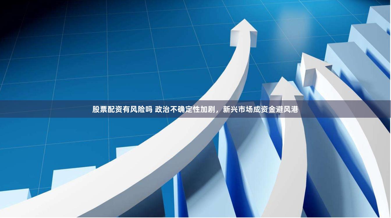 股票配资有风险吗 政治不确定性加剧，新兴市场成资金避风港