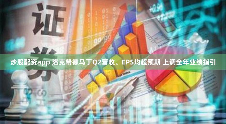 炒股配资app 洛克希德马丁Q2营收、EPS均超预期 上调全年业绩指引