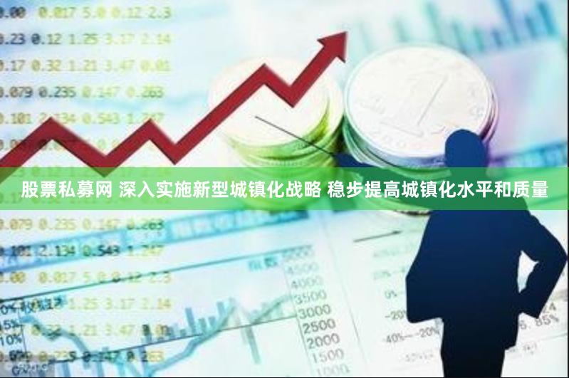 股票私募网 深入实施新型城镇化战略 稳步提高城镇化水平和质量