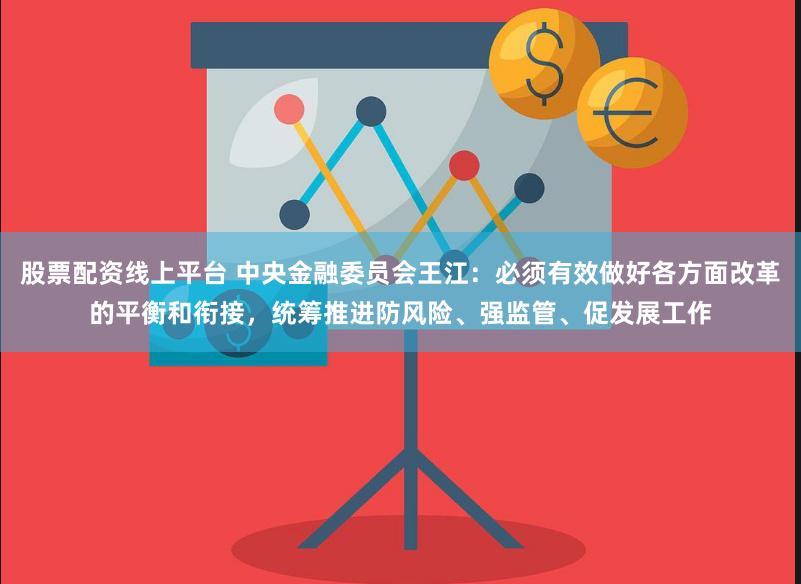 股票配资线上平台 中央金融委员会王江：必须有效做好各方面改革的平衡和衔接，统筹推进防风险、强监管、促发展工作
