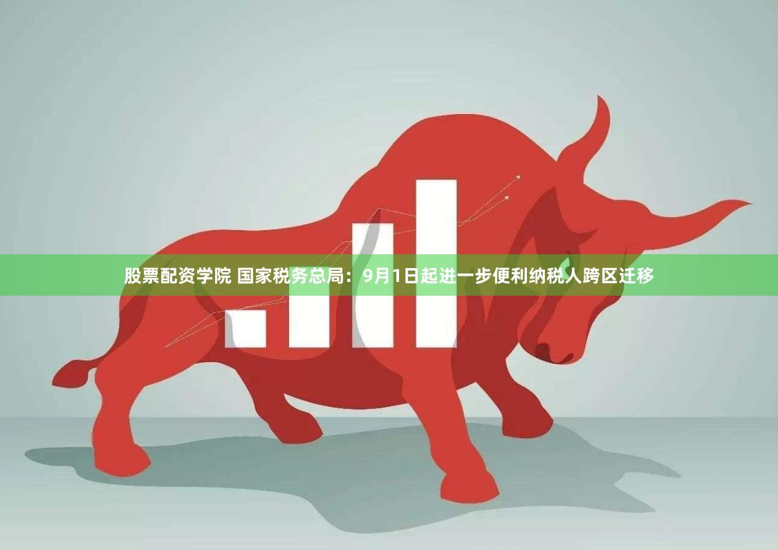 股票配资学院 国家税务总局：9月1日起进一步便利纳税人跨区迁移
