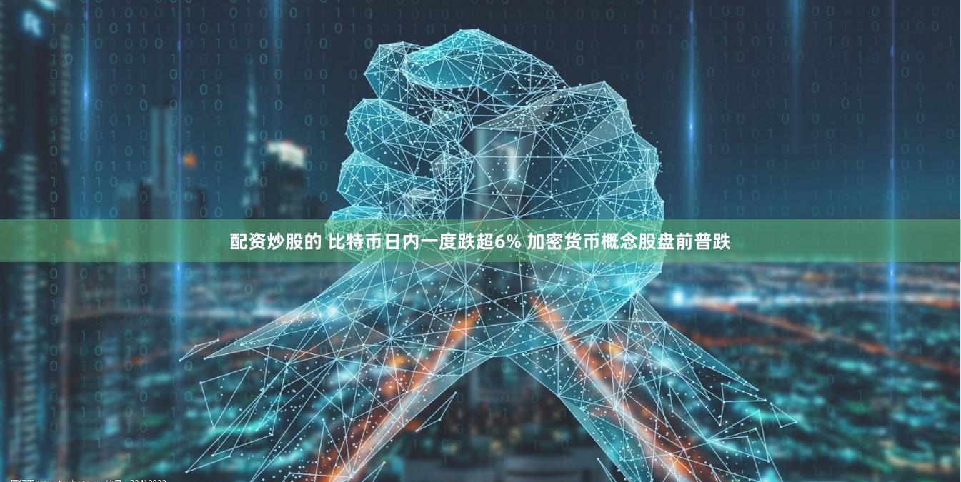 配资炒股的 比特币日内一度跌超6% 加密货币概念股盘前普跌