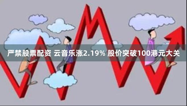 严禁股票配资 云音乐涨2.19% 股价突破100港元大关
