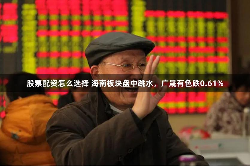 股票配资怎么选择 海南板块盘中跳水，广晟有色跌0.61%