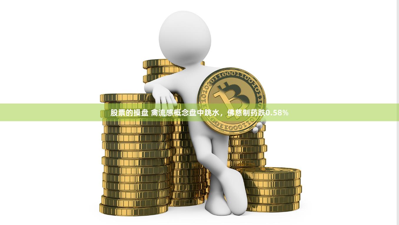 股票的操盘 禽流感概念盘中跳水，佛慈制药跌0.58%
