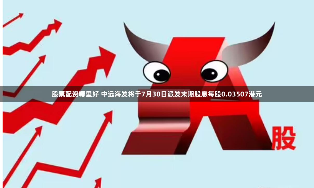 股票配资哪里好 中远海发将于7月30日派发末期股息每股0.03507港元