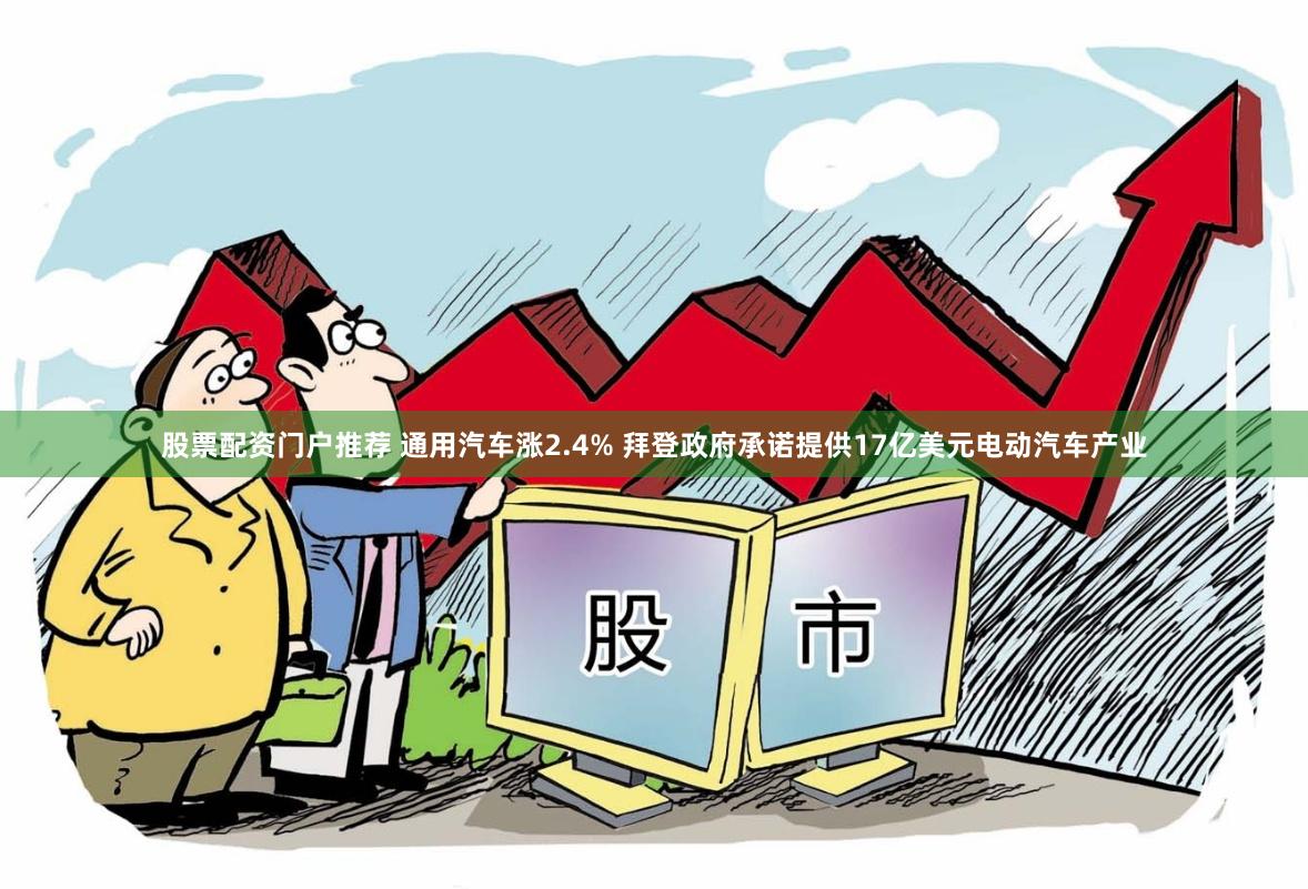 股票配资门户推荐 通用汽车涨2.4% 拜登政府承诺提供17亿美元电动汽车产业