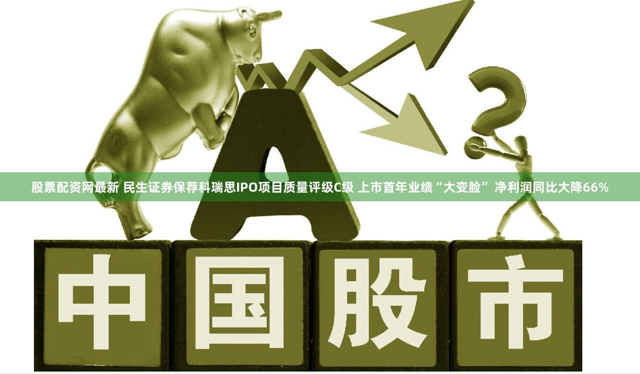 股票配资网最新 民生证券保荐科瑞思IPO项目质量评级C级 上市首年业绩“大变脸” 净利润同比大降66%